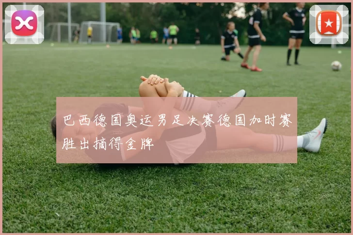 巴西德国奥运男足决赛德国加时赛胜出摘得金牌