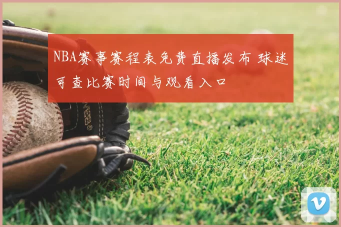 NBA赛事赛程表免费直播发布 球迷可查比赛时间与观看入口