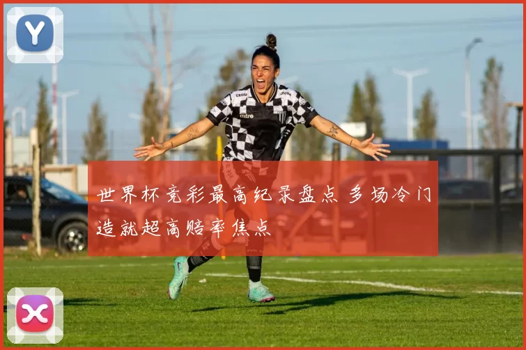 世界杯竞彩最高纪录盘点 多场冷门造就超高赔率焦点