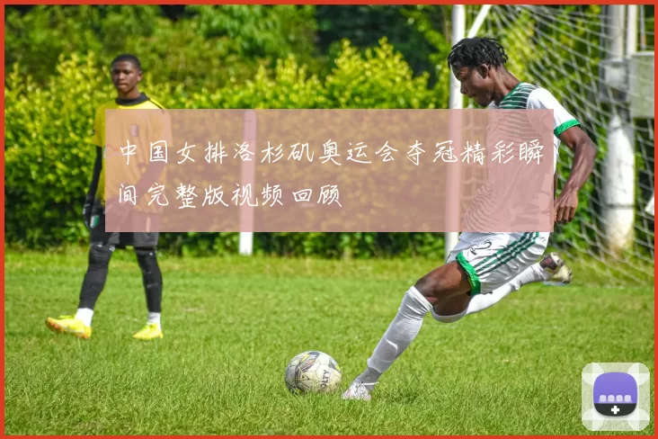 中国女排洛杉矶奥运会夺冠精彩瞬间完整版视频回顾