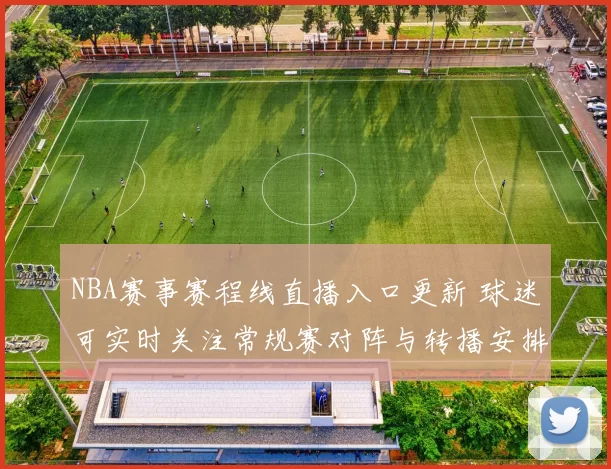 NBA赛事赛程线直播入口更新 球迷可实时关注常规赛对阵与转播安排