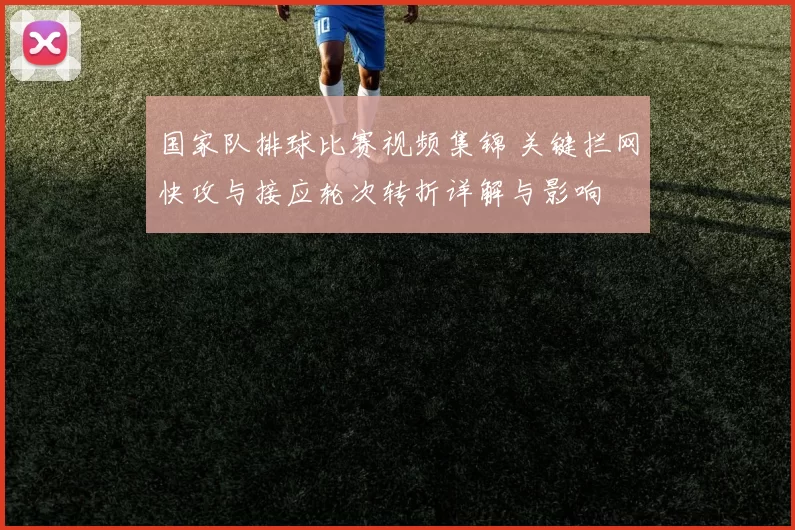 国家队排球比赛视频集锦 关键拦网快攻与接应轮次转折详解与影响