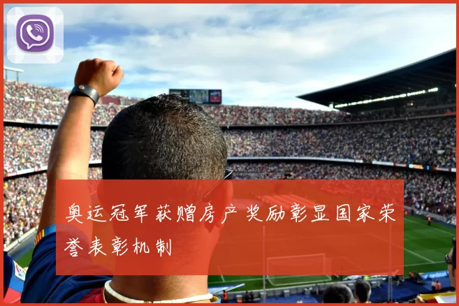 奥运冠军获赠房产奖励彰显国家荣誉表彰机制