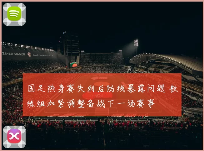 国足热身赛失利后防线暴露问题 教练组加紧调整备战下一场赛事