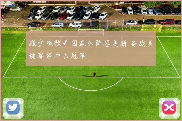 殿堂级歌手国家队阵容更新 备战关键赛事冲击冠军