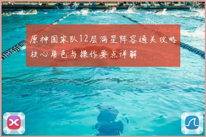 原神国家队12层满星阵容通关攻略核心角色与操作要点详解