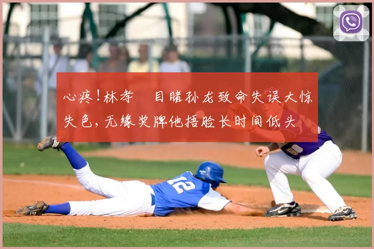 心疼!林孝埈目睹孙龙致命失误大惊失色,无缘奖牌他捂脸长时间低头