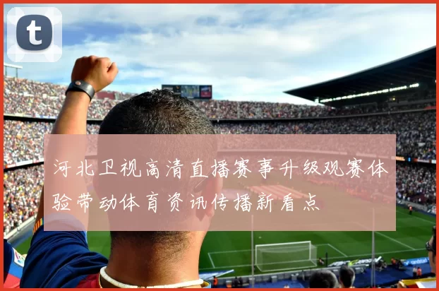 河北卫视高清直播赛事升级观赛体验带动体育资讯传播新看点