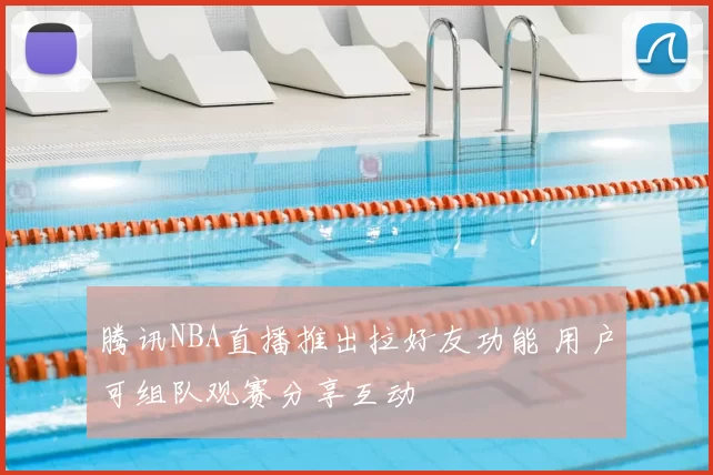 腾讯NBA直播推出拉好友功能 用户可组队观赛分享互动