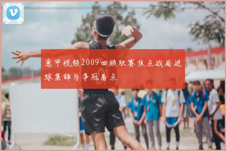 意甲视频2009回顾联赛焦点战局进球集锦与争冠看点