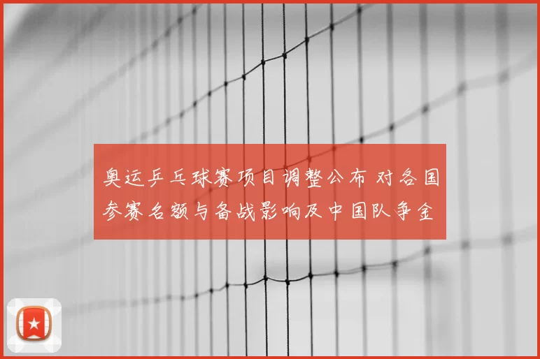 奥运乒乓球赛项目调整公布 对各国参赛名额与备战影响及中国队争金看点