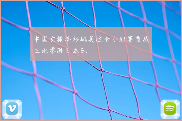 中国女排洛杉矶奥运会小组赛首战三比零胜日本队