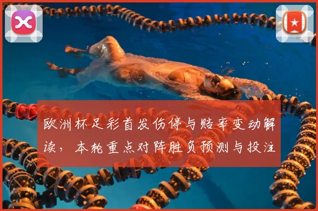 欧洲杯足彩首发伤停与赔率变动解读,本轮重点对阵胜负预测与投注参考