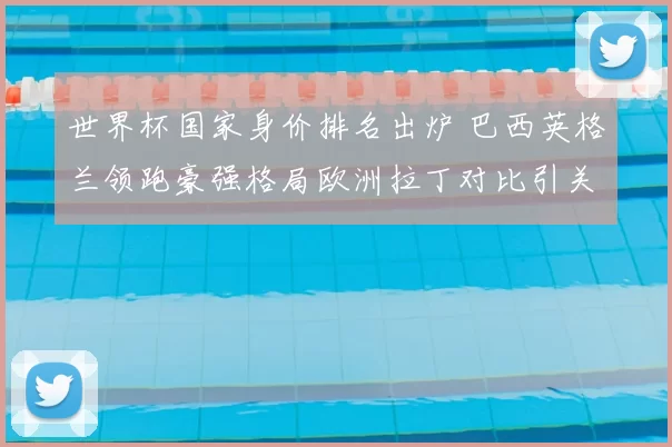 世界杯国家身价排名出炉 巴西英格兰领跑豪强格局欧洲拉丁对比引关注