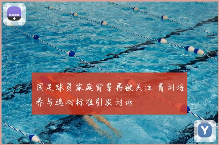 国足球员家庭背景再被关注 青训培养与选材标准引发讨论