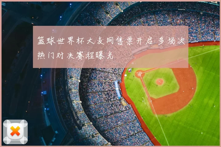 篮球世界杯大麦网售票开启 多场次热门对决赛程曝光