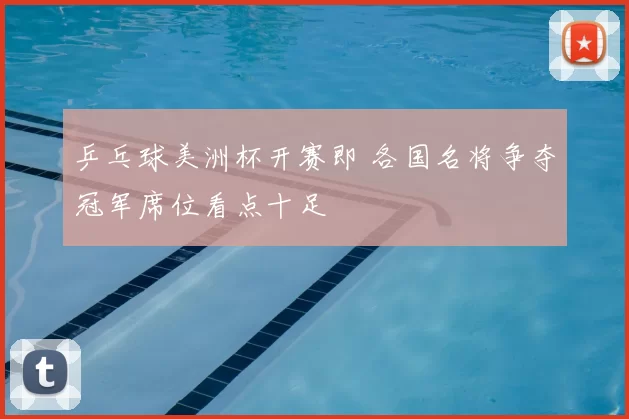 乒乓球美洲杯开赛即 各国名将争夺冠军席位看点十足