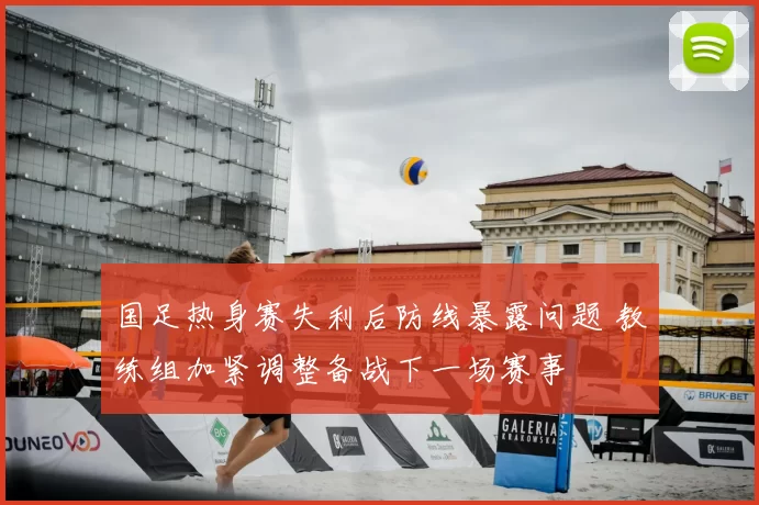 国足热身赛失利后防线暴露问题 教练组加紧调整备战下一场赛事