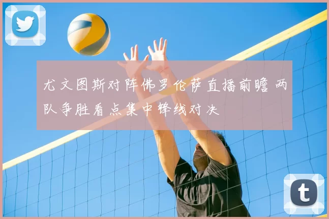 尤文图斯对阵佛罗伦萨直播前瞻 两队争胜看点集中锋线对决