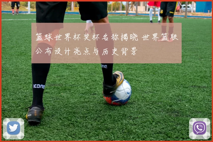 篮球世界杯奖杯名称揭晓 世界篮联公布设计亮点与历史背景