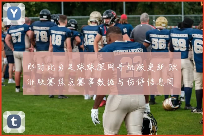 即时比分足球球探网手机版更新 欧洲联赛焦点赛事数据与伤停信息同步上线