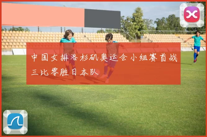 中国女排洛杉矶奥运会小组赛首战三比零胜日本队